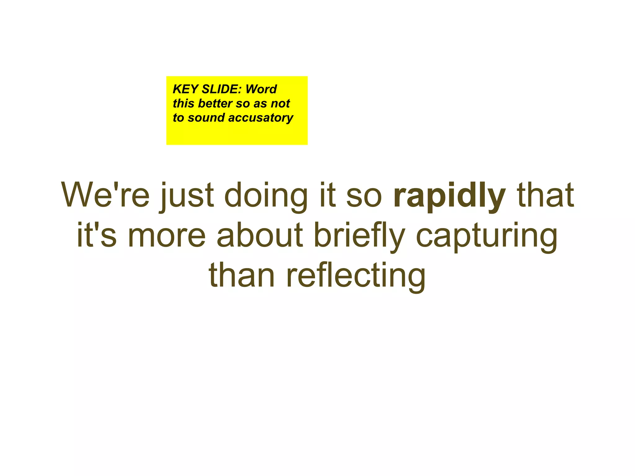 KEY SLIDE: Word
       this better so as not
       to sound accusatory




We're just doing it so rapidly that
it's more about briefly capturing
         than reflecting
 