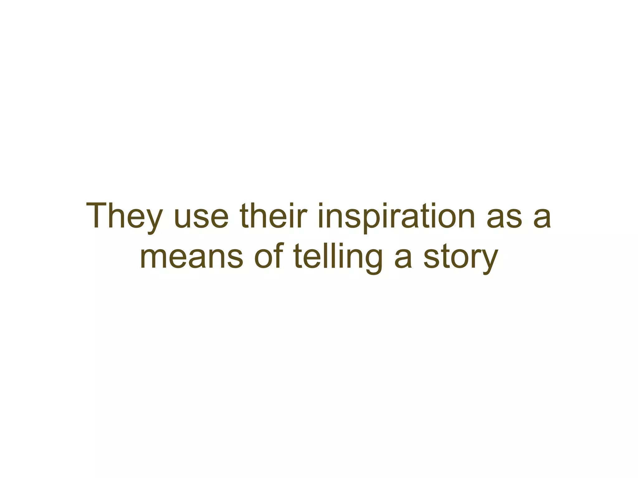 They use their inspiration as a
   means of telling a story
 