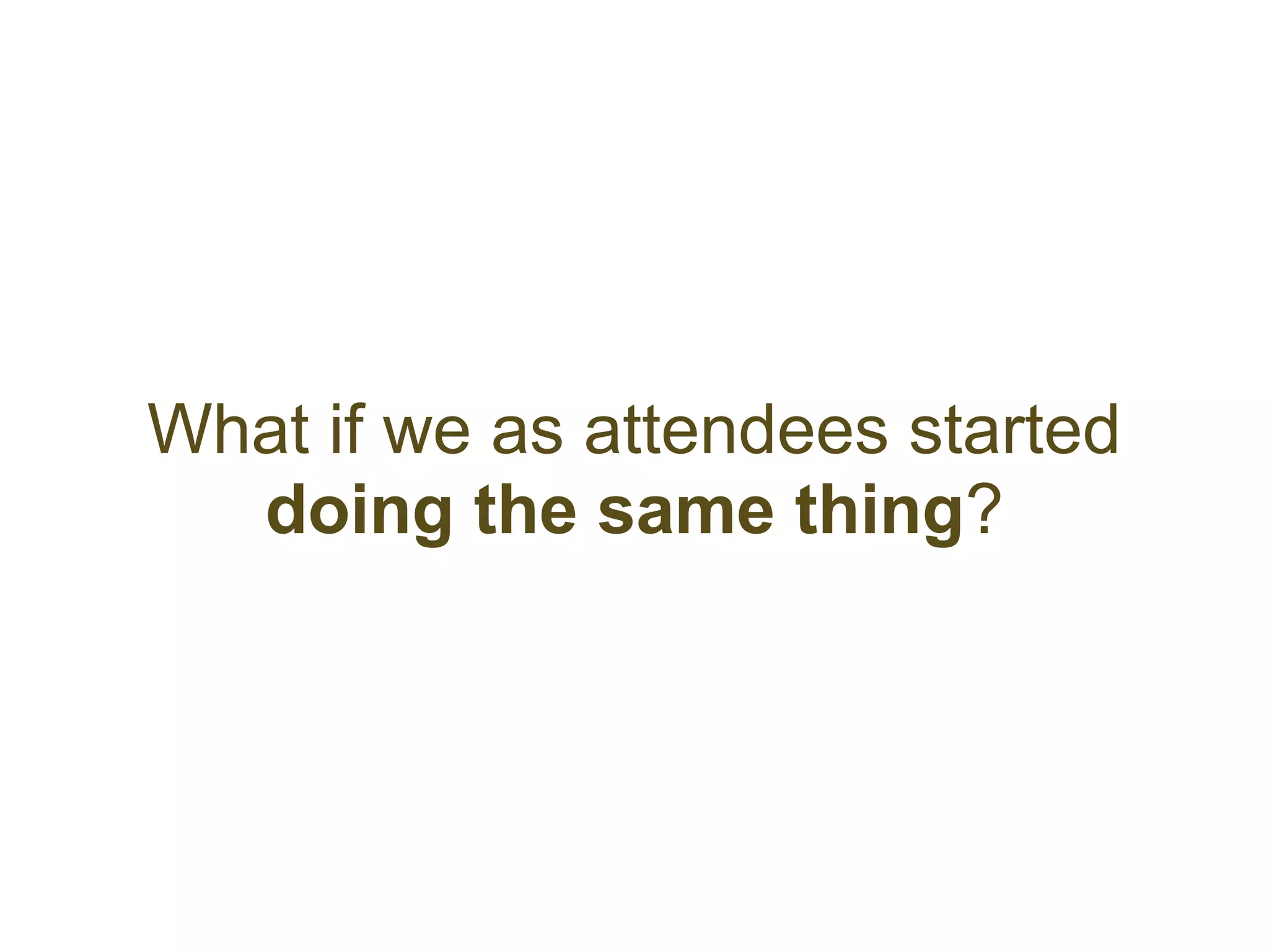 What if we as attendees started
  doing the same thing?
 