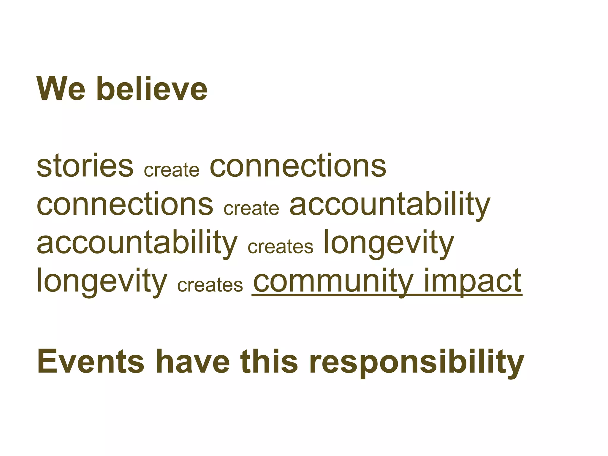 We believe

stories create connections
connections create accountability
accountability creates longevity
longevity creates community impact

Events have this responsibility
 