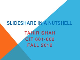SLIDESHARE IN A NUTSHELL
      TAHIR SHAH
      CIT 601 -6 0 2
       FALL 2012
 