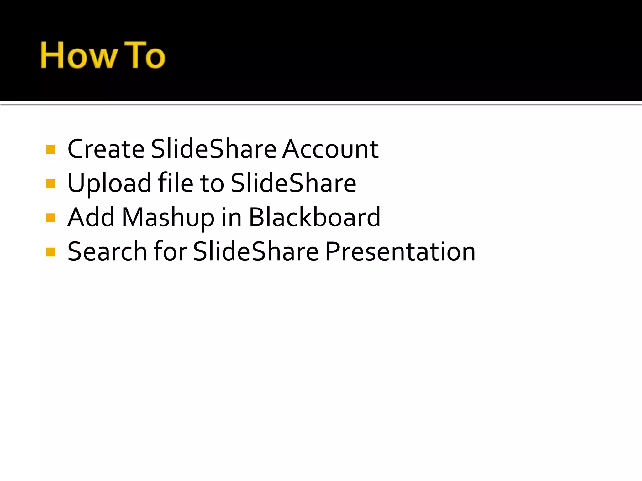 How ToCreate SlideShare AccountUpload file to SlideShareAdd Mashup in BlackboardSearch for SlideShare Presentation