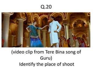 (video clip from Tere Bina song of
Guru)
Identify the place of shoot
Q.20
 