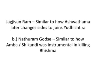 Jagjivan Ram – Similar to how Ashwathama
later changes sides to joins Yudhishtira
b.) Nathuram Godse – Similar to how
Amba / Shikandi was instrumental in killing
Bhishma
 