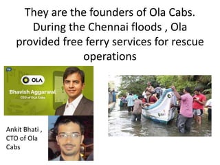 They are the founders of Ola Cabs.
During the Chennai floods , Ola
provided free ferry services for rescue
operations
Ankit Bhati ,
CTO of Ola
Cabs
 