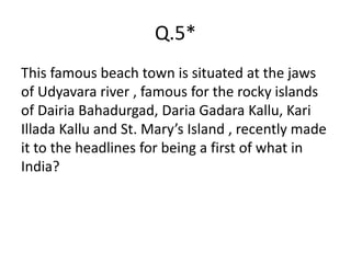 Q.5*
This famous beach town is situated at the jaws
of Udyavara river , famous for the rocky islands
of Dairia Bahadurgad, Daria Gadara Kallu, Kari
Illada Kallu and St. Mary’s Island , recently made
it to the headlines for being a first of what in
India?
 