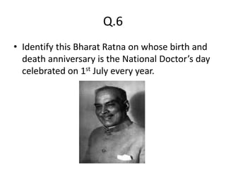 Q.6
• Identify this Bharat Ratna on whose birth and
death anniversary is the National Doctor’s day
celebrated on 1st July every year.
 