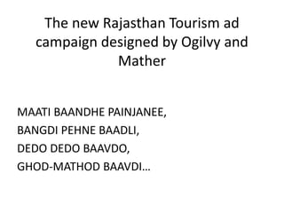 MAATI BAANDHE PAINJANEE,
BANGDI PEHNE BAADLI,
DEDO DEDO BAAVDO,
GHOD-MATHOD BAAVDI…
The new Rajasthan Tourism ad
campaign designed by Ogilvy and
Mather
 