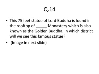 Q.14
• This 75 feet statue of Lord Buddha is found in
the rooftop of _____ Monastery which is also
known as the Golden Buddha. In which district
will we see this famous statue?
• (Image in next slide)
 