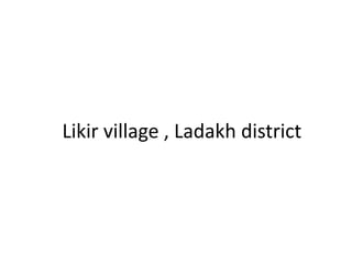 Likir village , Ladakh district
 
