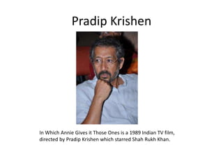 Pradip Krishen
In Which Annie Gives it Those Ones is a 1989 Indian TV film,
directed by Pradip Krishen which starred Shah Rukh Khan.
 