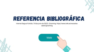 Web
referencia bibliográfica
Internet Segura Forkids. (18 de junio de 2022). Grooming. https://www.is4k.es/necesitas-

saber/grooming
 