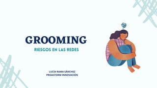 GROOMING
RIESGOS EN LAS REDES
LUCÍA RAMA SÁNCHEZ
PROACFORM INNOVACIÓN
 