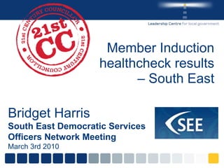 Member Induction healthcheck results – South East Bridget Harris South East Democratic Services Officers Network Meeting March 3rd 2010 