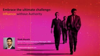 Embrace the ultimate challenge:
Influence without Authority
Vivek Bharathi
Senior Product Marketing Manager, IBM
www.linkedin.com/in/vivekbharathim/
vivekbharathim@gmail.com
 