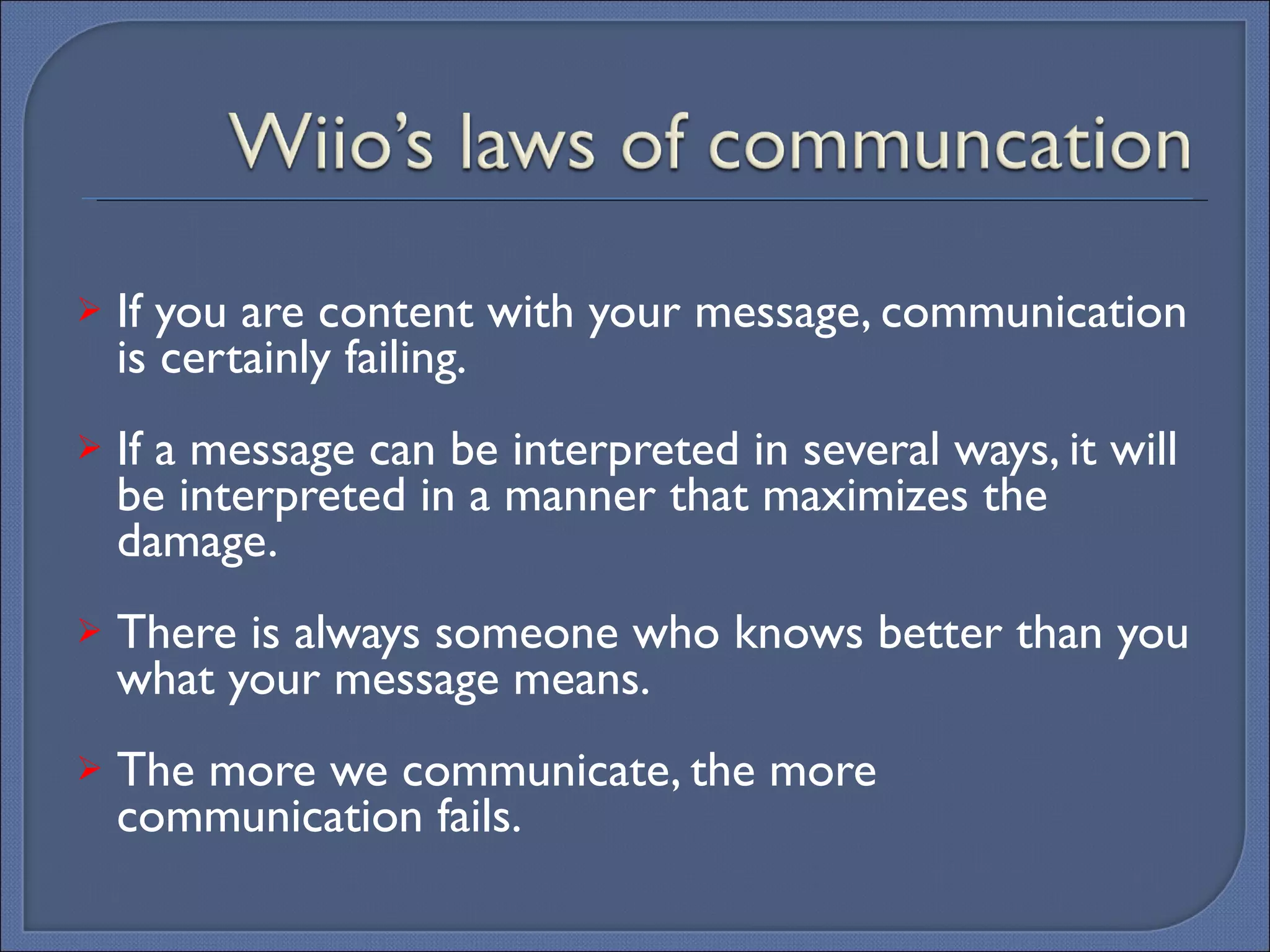 If you are content with your message, communication is certainly failing. If a message can be interpreted in several ways, it will be interpreted in a manner that maximizes the damage. There is always someone who knows better than you what your message means. The more we communicate, the more communication fails. 