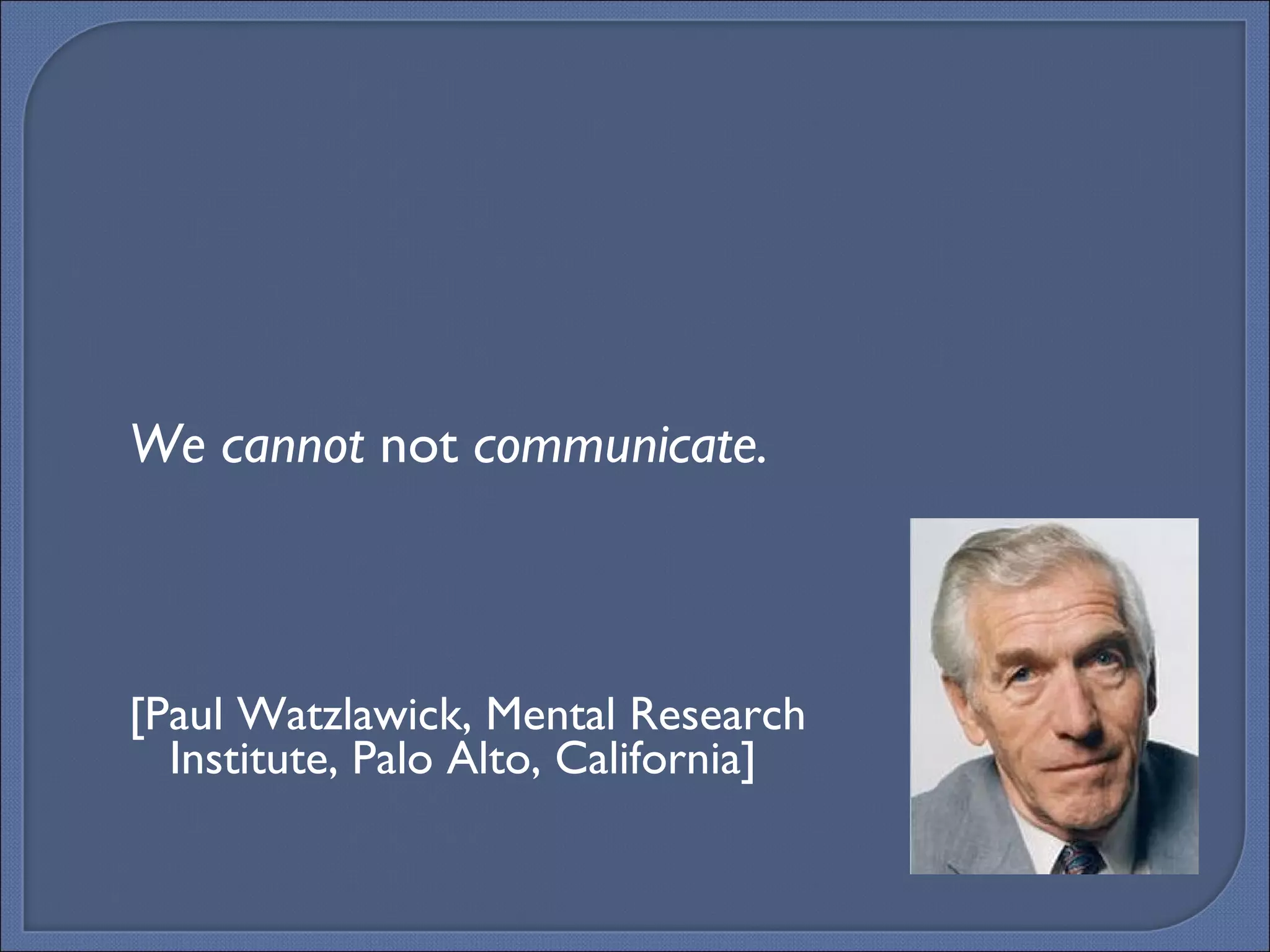 We cannot  not  communicate. [Paul Watzlawick, Mental Research Institute, Palo Alto, California] 