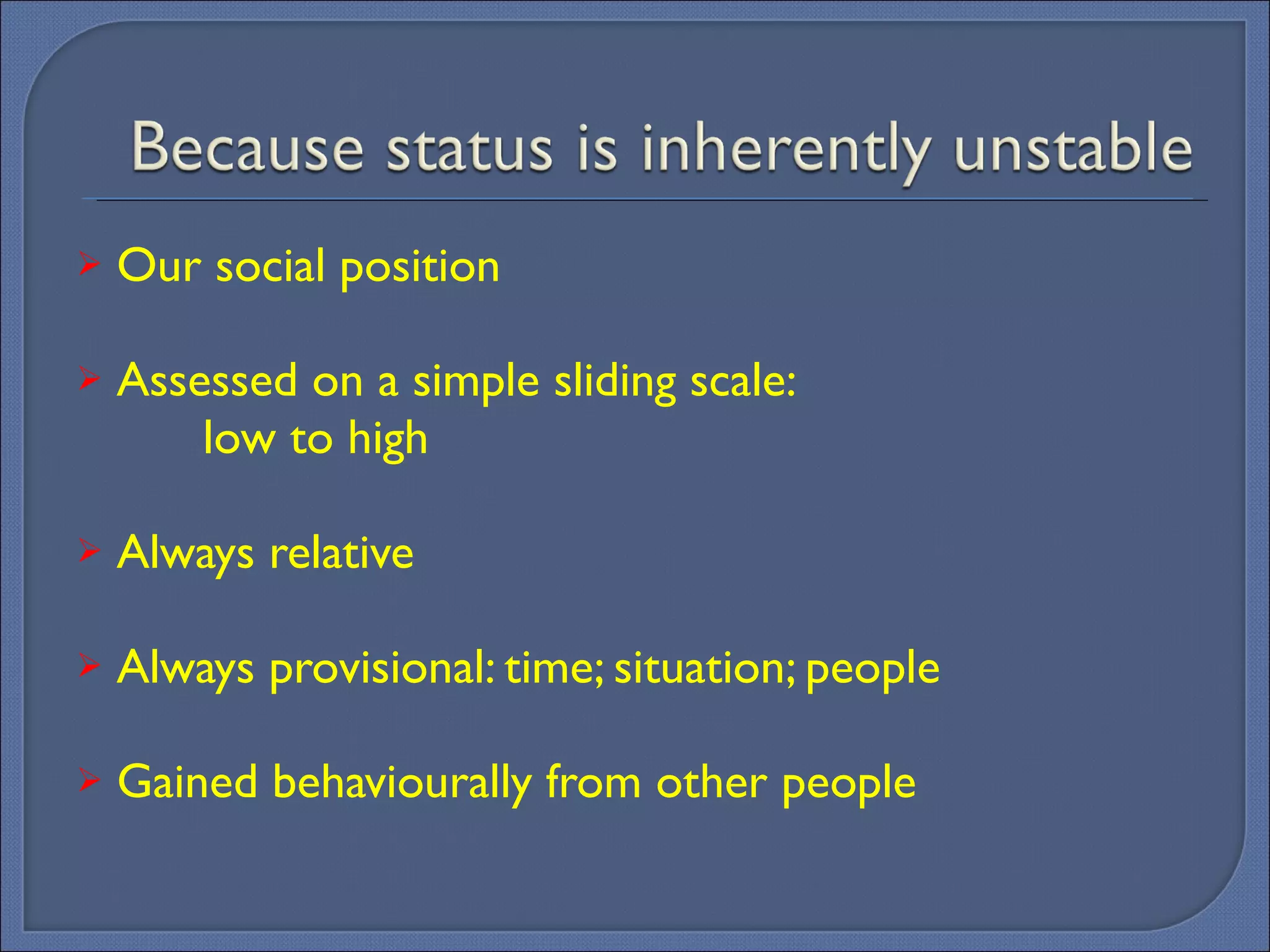 Our social position Assessed on a simple sliding scale:  low to high  Always relative Always provisional: time; situation; people Gained behaviourally from other people 