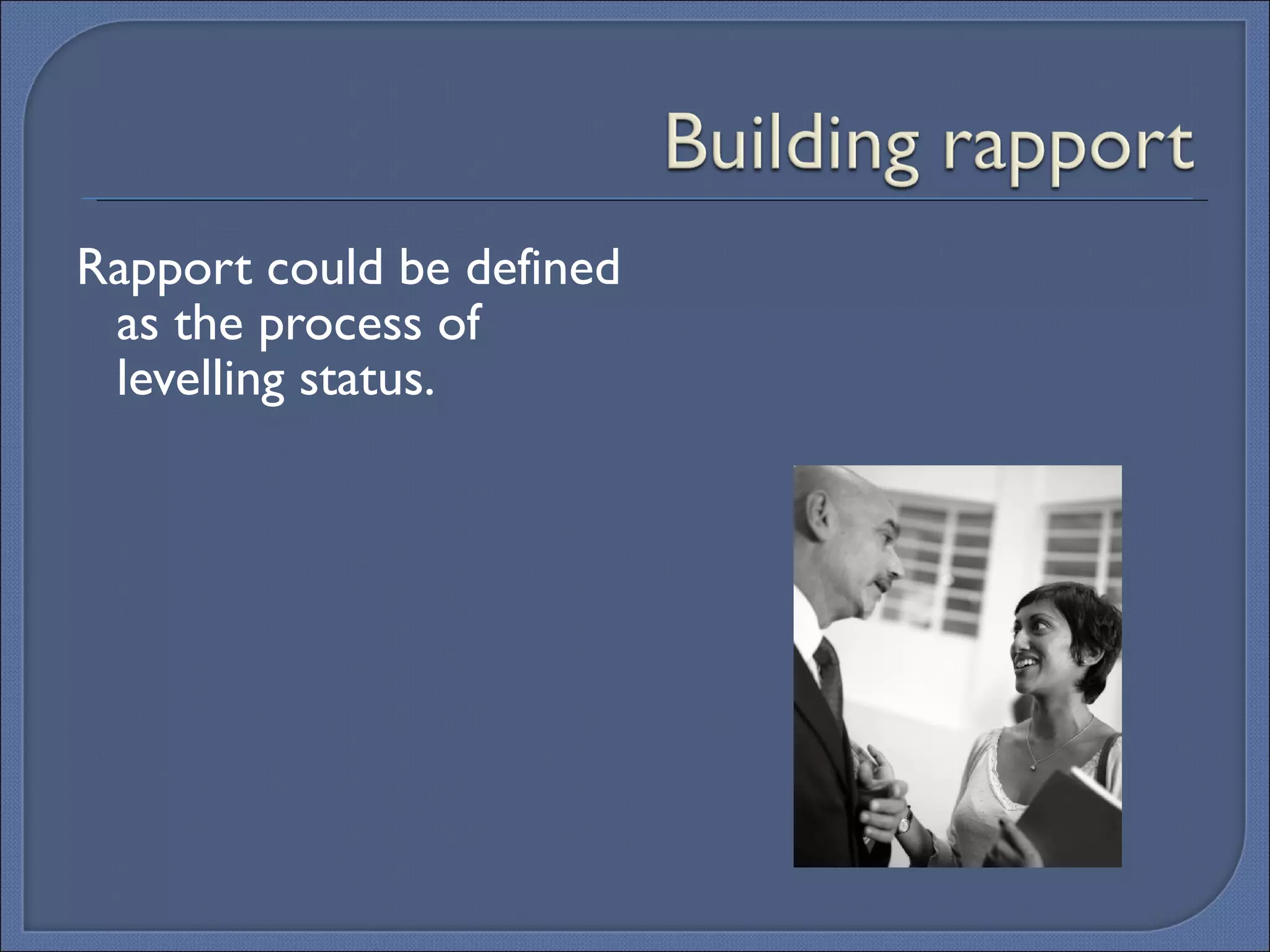 Rapport could be defined as the process of levelling status. 