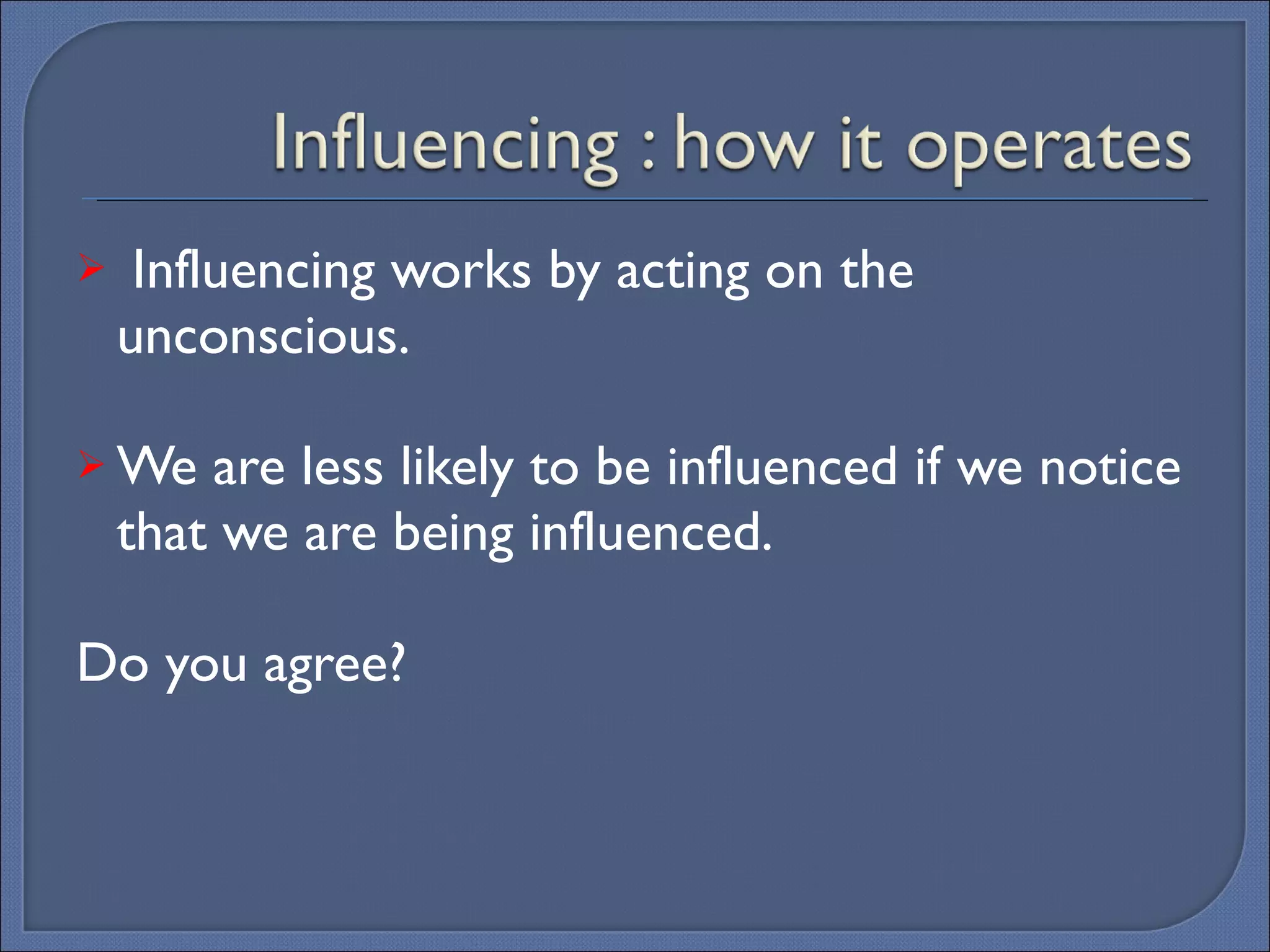 Influencing works by acting on the unconscious. We are less likely to be influenced if we notice that we are being influenced. Do you agree? 