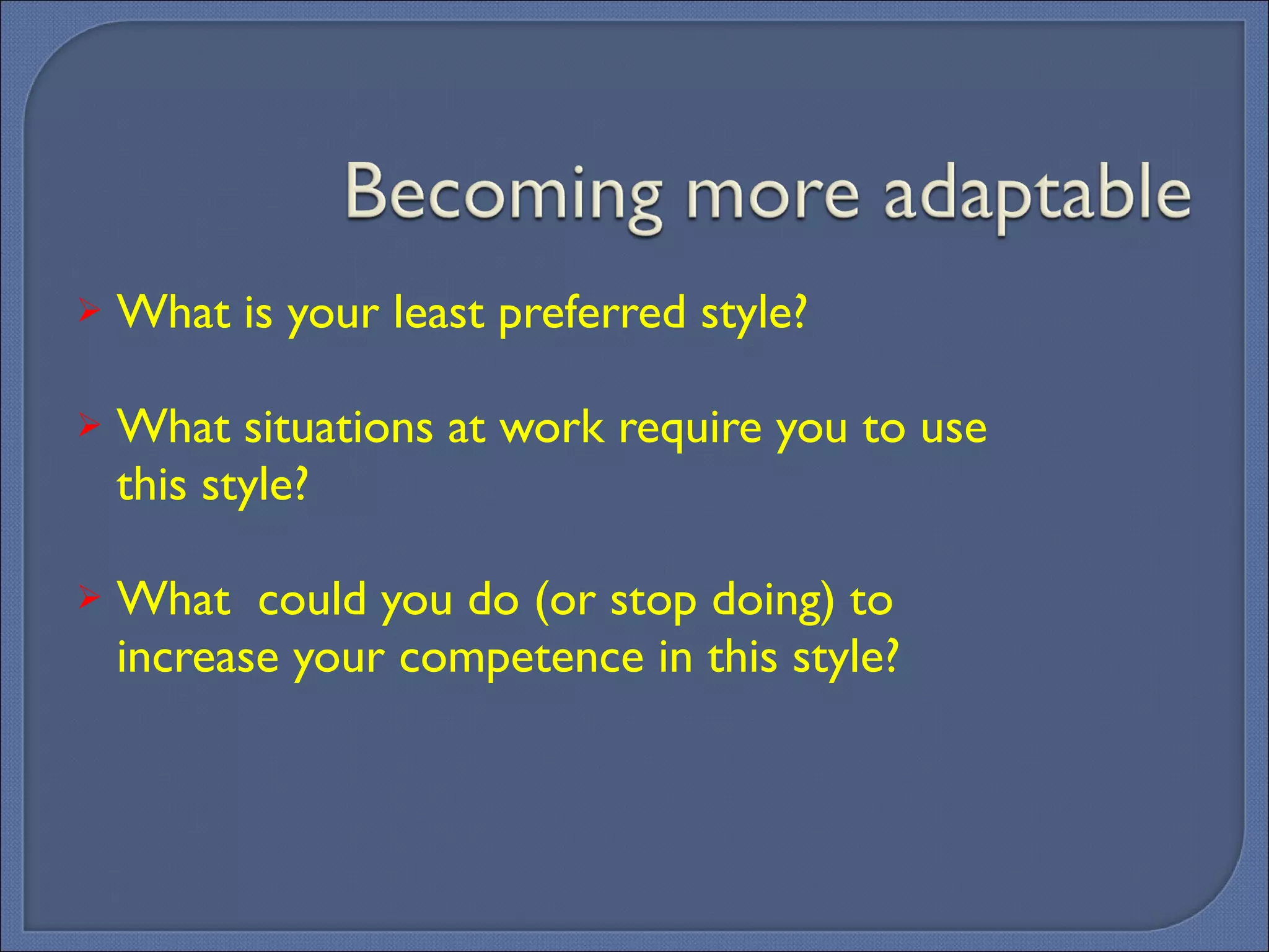 What is your least preferred style? What situations at work require you to use this style? What  could you do (or stop doing) to increase your competence in this style? 
