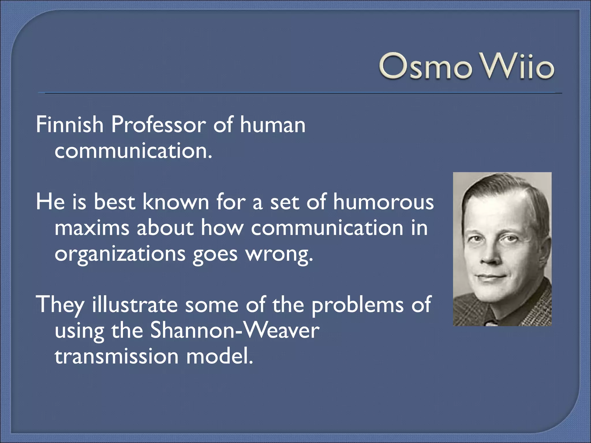 Finnish  Professor of human communication.  He is best known for a set of humorous maxims about how communication in organizations goes wrong.  They illustrate some of the problems of using the Shannon-Weaver transmission model. 