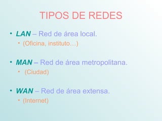 TIPOS DE REDES
• LAN – Red de área local.
• (Oficina, instituto…)
• MAN – Red de área metropolitana.
• (Ciudad)
• WAN – Red de área extensa.
• (Internet)
 