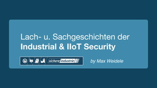 by Max Weidele
Lach- u. Sachgeschichten der
Industrial & IIoT Security
 