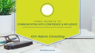 T H R E E S E C R E T S T O
COMMUNICATING WITH CONFIDENCE & INFLUENCE
Kim Adams Consulting
KimAdams.com.au
 