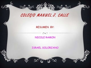 COLEGIO MANUEL.J. CALLE
RESUMEN BY:

NICOLE RAMON

ISRAEL SOLORZANO

 