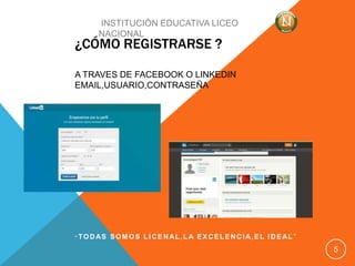 ¿CÓMO REGISTRARSE ?
A TRAVES DE FACEBOOK O LINKEDIN
EMAIL,USUARIO,CONTRASEÑA
“ TODAS SOMOS LICENAL,LA EXCELENCIA,EL IDEAL ”
5
INSTITUCIÓN EDUCATIVA LICEO
NACIONAL
 
