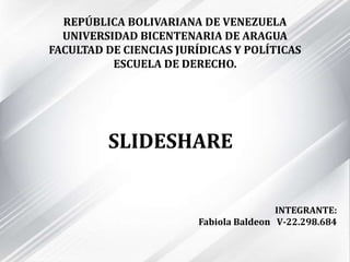 REPÚBLICA BOLIVARIANA DE VENEZUELA
UNIVERSIDAD BICENTENARIA DE ARAGUA
FACULTAD DE CIENCIAS JURÍDICAS Y POLÍTICAS
ESCUELA DE DERECHO.
INTEGRANTE:
Fabiola Baldeon V-22.298.684
SLIDESHARE
 