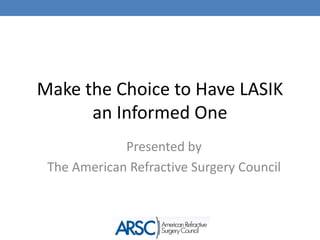 Make the Choice to Have LASIK an Informed One Presented by  The American Refractive Surgery Council 