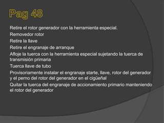Retire el rotor generador con la herramienta especial.
Removedor rotor
Retire la llave
Retire el engranaje de arranque
Afloje la tuerca con la herramienta especial sujetando la tuerca de
transmisión primaria
Tuerca llave de tubo
Provisoriamente instalar el engranaje starte, llave, rotor del generador
y el perno del rotor del generador en el cigüeñal
Quitar la tuerca del engranaje de accionamiento primario manteniendo
el rotor del generador
 