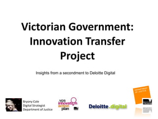 Victorian Government: Innovation Transfer Project Bryony Cole Digital Strategist Department of Justice Insights from a secondment to Deloitte Digital 