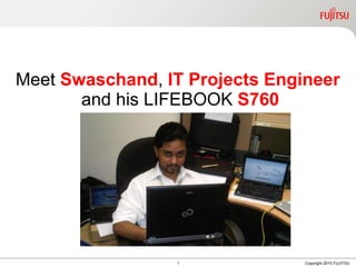 Meet  Swaschand ,  IT Projects Engineer  and his LIFEBOOK  S760 1 Copyright 2010 FUJITSU 