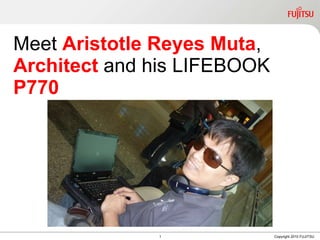 Meet  Aristotle Reyes Muta ,  Architect  and his LIFEBOOK  P770 1 Copyright 2010 FUJITSU 