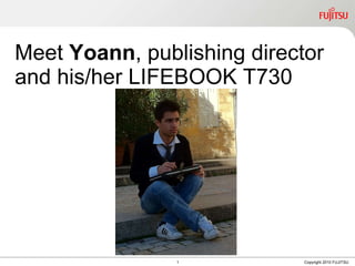Meet  Yoann ,  publishing director  and his/her LIFEBOOK T730 1 Copyright 2010 FUJITSU 