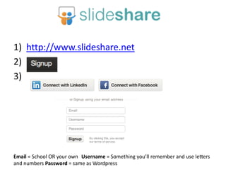 1) http://www.slideshare.net
2)
3) t

Email = School OR your own Username = Something you’ll remember and use letters
and numbers Password = same as Wordpress

 
