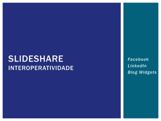 SLIDESHARE           Facebook
                     LinkedIn
INTEROPERATIVIDADE
                     Blog Widgets
 