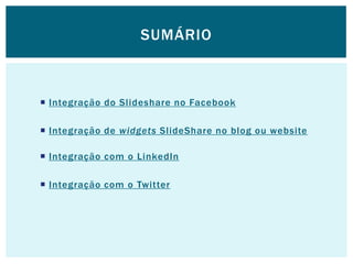 SUMÁRIO



 Integração do Slideshare no Facebook

 Integração de widgets SlideShare no blog ou website

 Integração com o LinkedIn

 Integração com o Twitter
 