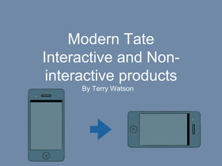 Modern Tate 
Interactive and Non-interactive 
products 
By Terry Watson 
 