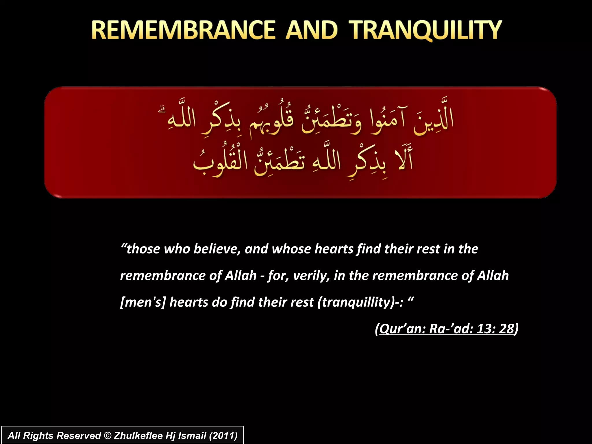 “ those who believe, and whose hearts find their rest in the remembrance of Allah - for, verily, in the remembrance of Allah [men's] hearts do find their rest (tranquillity)-: “  ( Qur’an: Ra-’ad: 13: 28 ) All Rights Reserved © Zhulkeflee Hj Ismail (2011) 