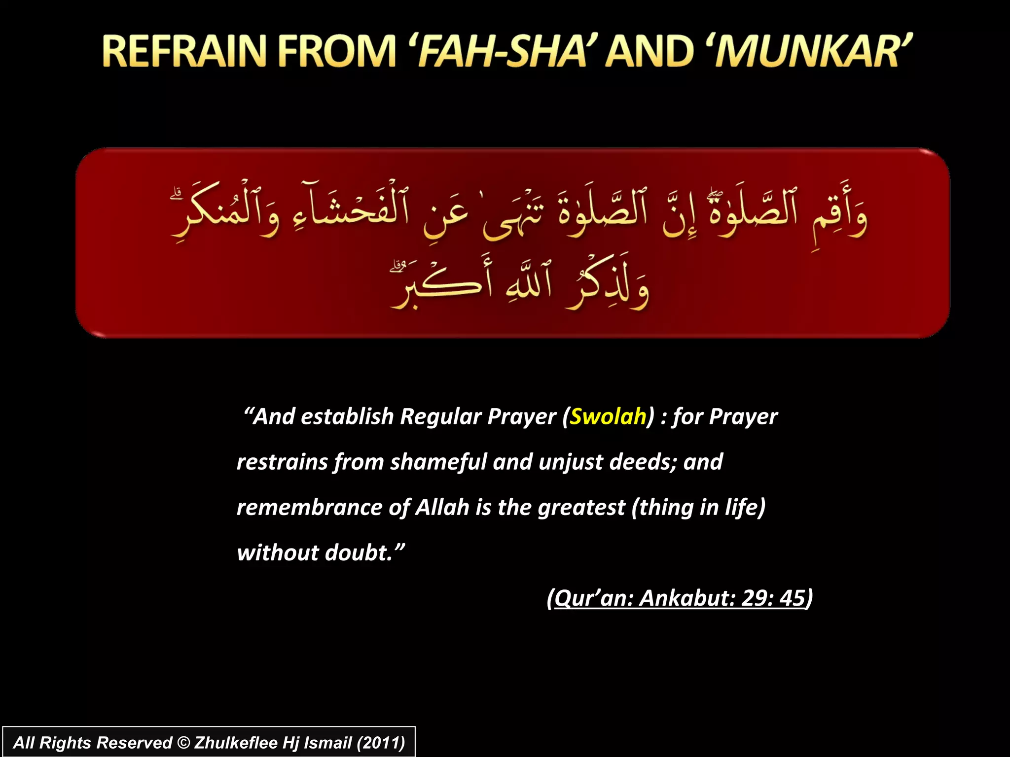 “ And establish Regular Prayer ( Swolah ) : for Prayer restrains from shameful and unjust deeds; and remembrance of Allah is the greatest (thing in life) without doubt.” ( Qur’an: Ankabut: 29: 45 ) All Rights Reserved © Zhulkeflee Hj Ismail (2011) 