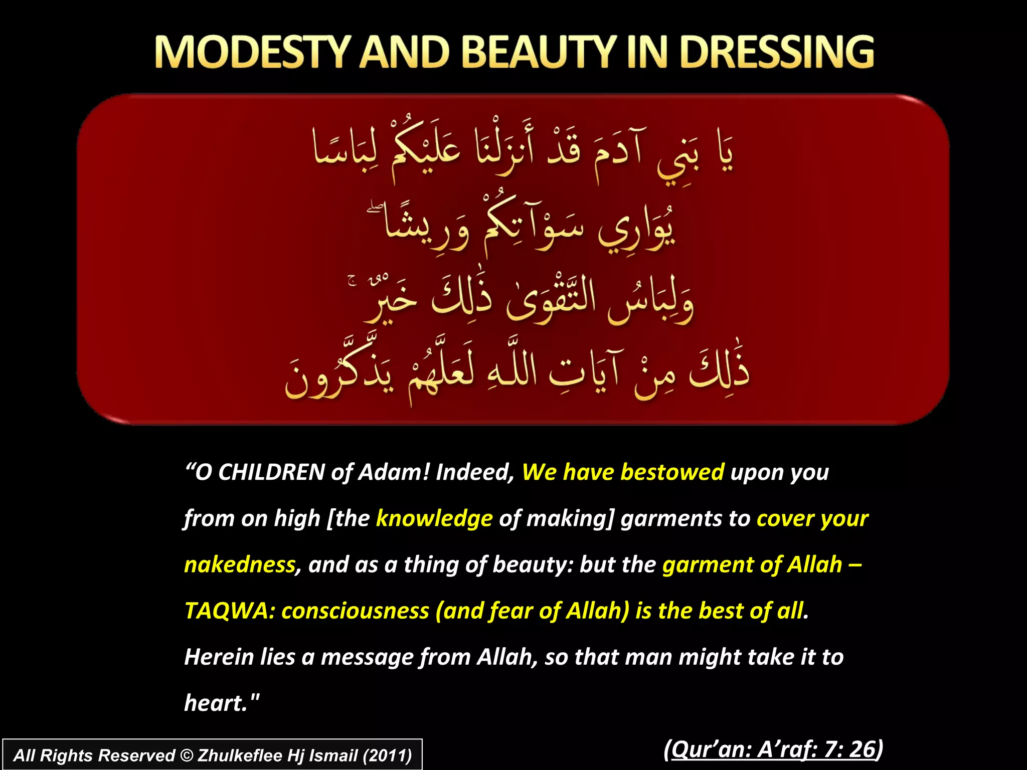 “ O CHILDREN of Adam! Indeed,  We have bestowed  upon you from on high [the  knowledge  of making] garments to  cover your nakedness , and as a thing of beauty: but the  garment of Allah – TAQWA: consciousness (and fear of Allah) is the best of all . Herein lies a message from Allah, so that man might take it to heart." ( Qur’an: A’raf: 7: 26 ) All Rights Reserved © Zhulkeflee Hj Ismail (2011) 