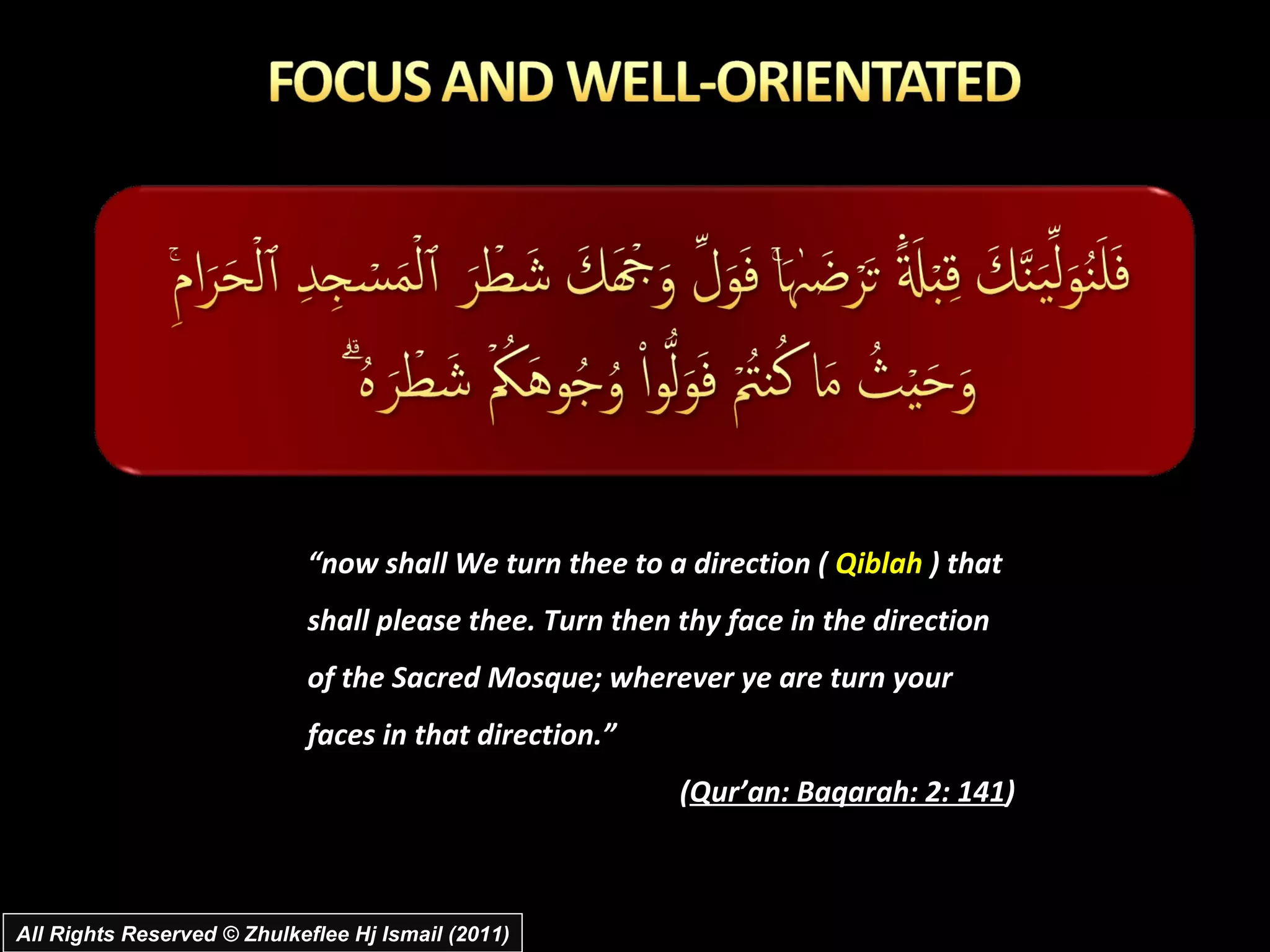 “ now shall We turn thee to a direction (  Qiblah  ) that shall please thee. Turn then thy face in the direction of the Sacred Mosque; wherever ye are turn your faces in that direction.” ( Qur’an: Baqarah: 2: 141 )  All Rights Reserved © Zhulkeflee Hj Ismail (2011) 