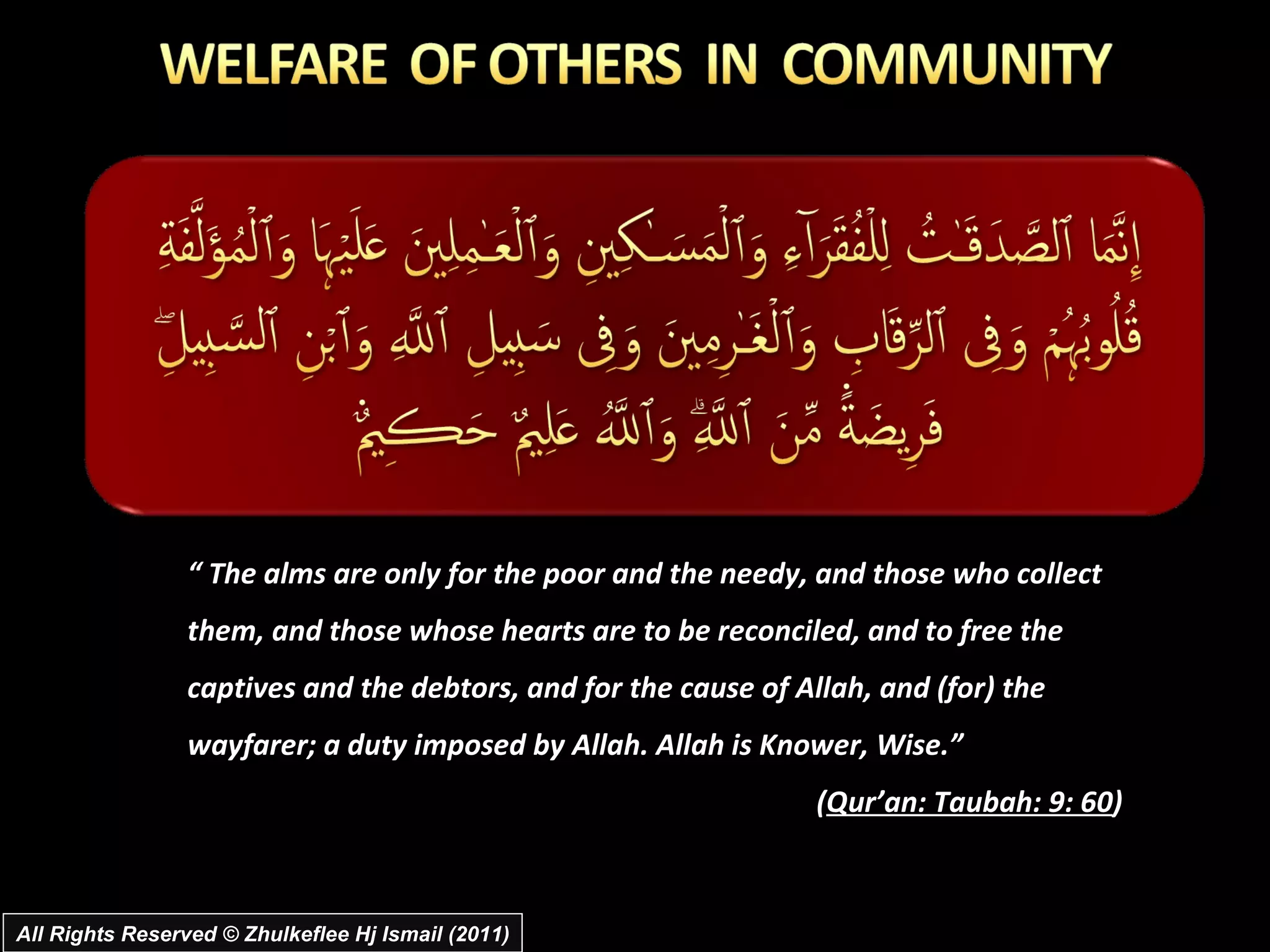 “  The alms are only for the poor and the needy, and those who collect them, and those whose hearts are to be reconciled, and to free the captives and the debtors, and for the cause of Allah, and (for) the wayfarer; a duty imposed by Allah. Allah is Knower, Wise.”  ( Qur’an: Taubah: 9: 60 ) All Rights Reserved © Zhulkeflee Hj Ismail (2011) 