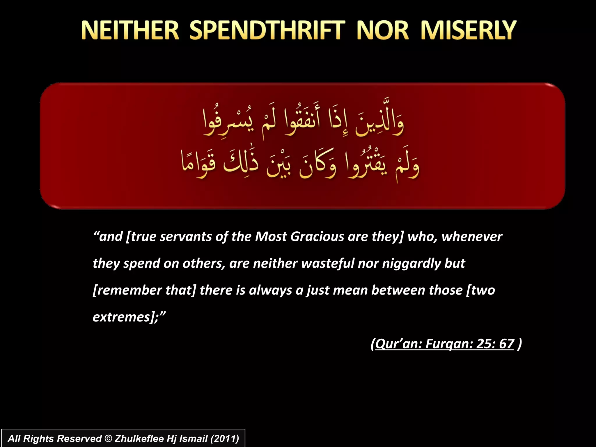 “ and [true servants of the Most Gracious are they] who, whenever they spend on others, are neither wasteful nor niggardly but [remember that] there is always a just mean between those [two extremes];” ( Qur’an: Furqan: 25: 67  ) All Rights Reserved © Zhulkeflee Hj Ismail (2011) 