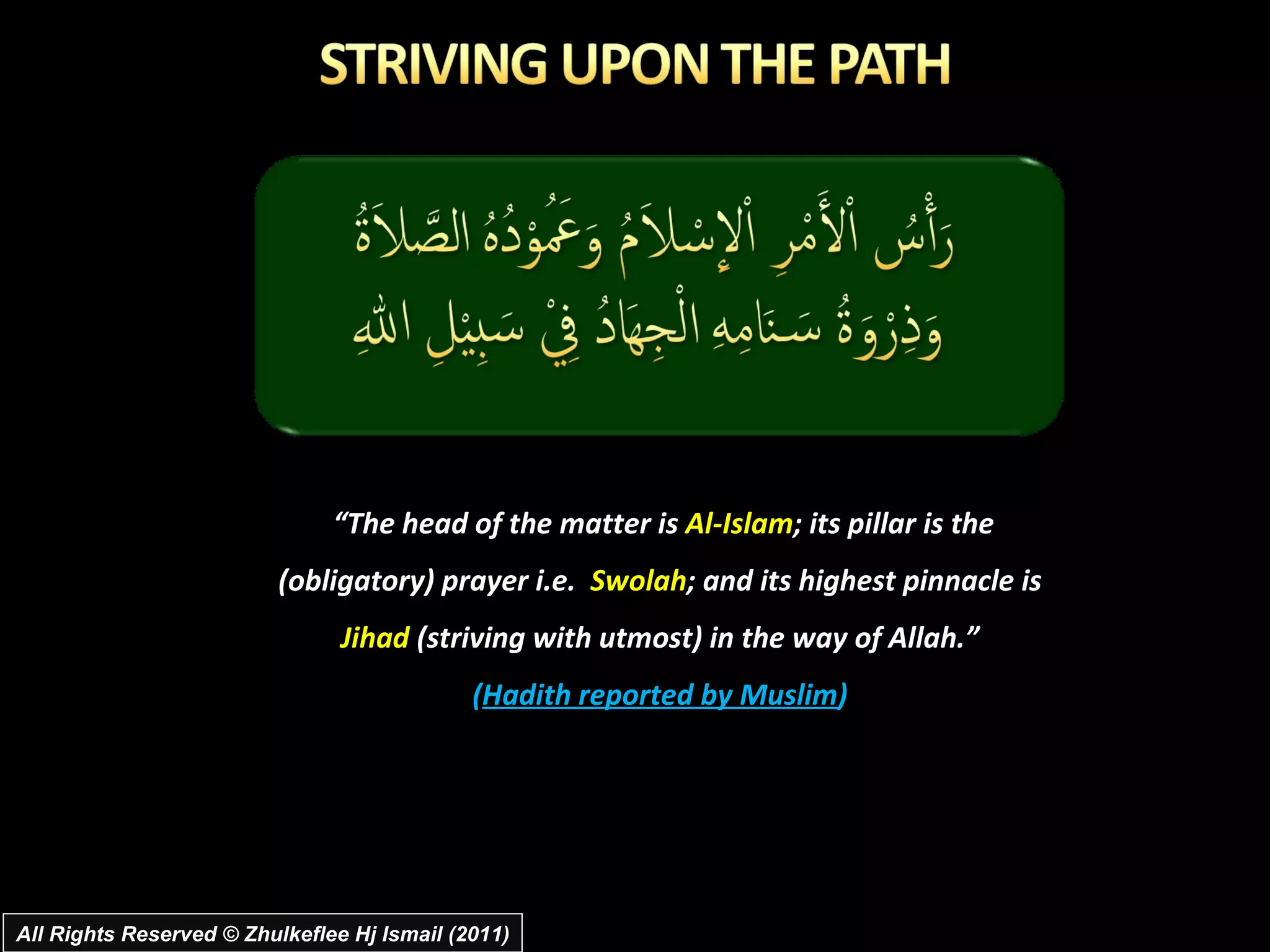 “ The head of the matter is  Al-Islam ; its pillar is the (obligatory) prayer i.e.  Swolah ; and its highest pinnacle is  Jihad  (striving with utmost) in the way of Allah.” ( Hadith reported by Muslim ) All Rights Reserved © Zhulkeflee Hj Ismail (2011) 