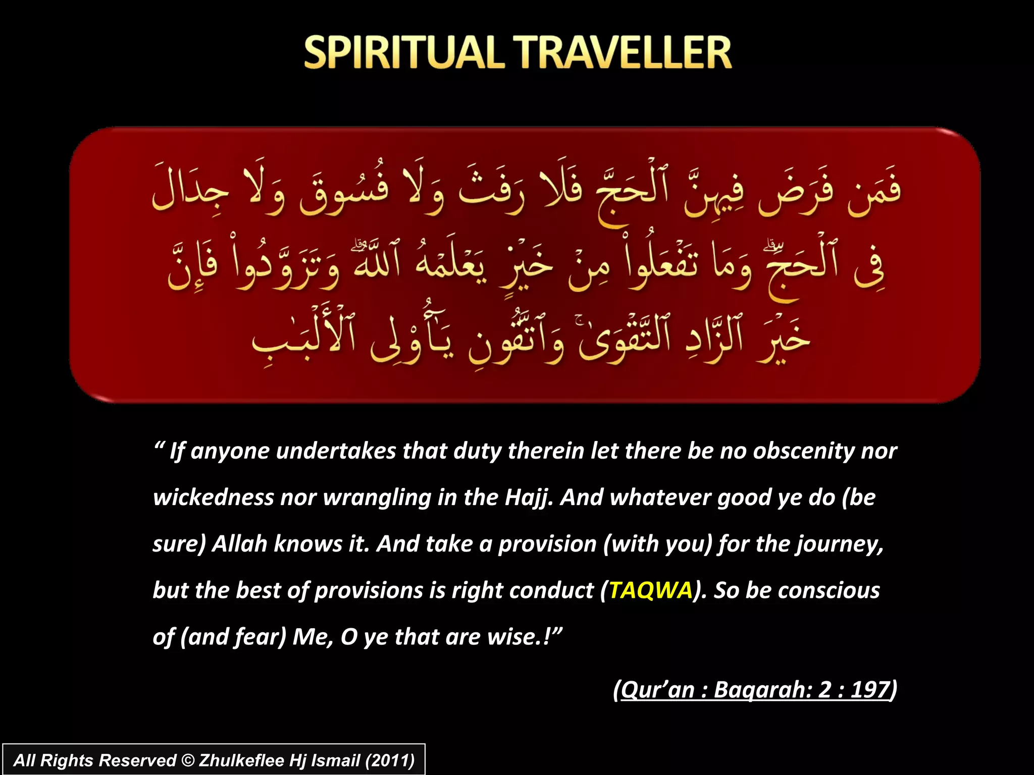 All Rights Reserved © Zhulkeflee Hj Ismail (2011) “  If anyone undertakes that duty therein let there be no obscenity nor wickedness nor wrangling in the Hajj. And whatever good ye do (be sure) Allah knows it. And take a provision (with you) for the journey, but the best of provisions is right conduct ( TAQWA ). So be conscious of (and fear) Me, O ye that are wise.!”  ( Qur’an : Baqarah: 2 : 197 ) 